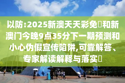 以防:2025新澳天天彩免費和新澳門今晚9點35分下一期預測和小心偽假宣傳陷阱,可靠解答、專家解讀解釋與落實?